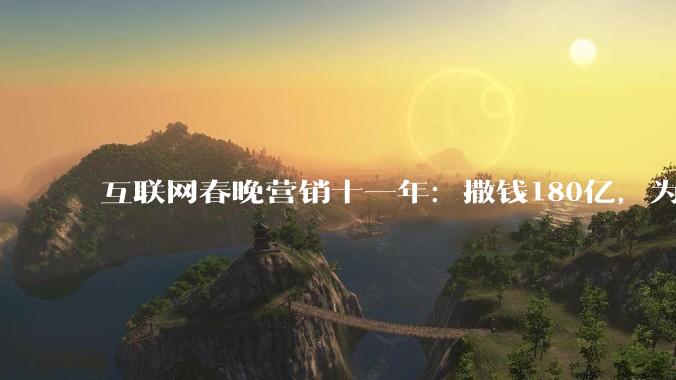 互联网春晚营销十一年：撒钱180亿，为何再无微信红包时刻？_企业_合作_显示